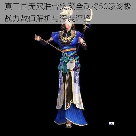 真三国无双联合突袭全武将50级终极战力数值解析与深度评鉴