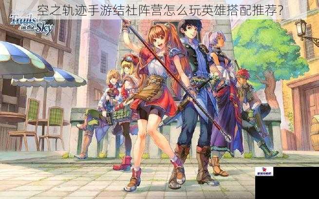 空之轨迹手游结社阵营怎么玩英雄搭配推荐?