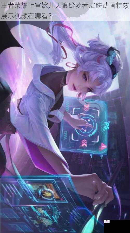 王者荣耀上官婉儿天狼绘梦者皮肤动画特效展示视频在哪看？