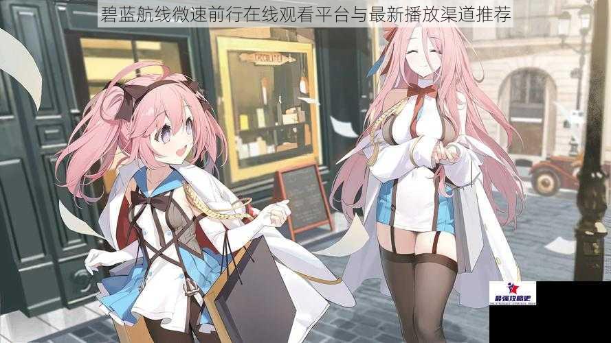 碧蓝航线微速前行在线观看平台与最新播放渠道推荐