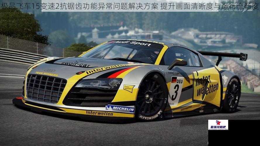 极品飞车15变速2抗锯齿功能异常问题解决方案 提升画面清晰度与运行流畅度