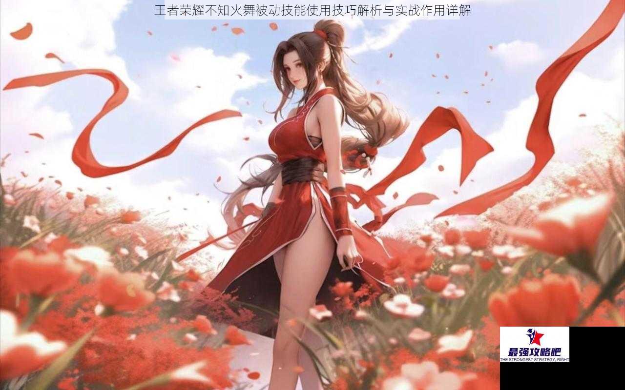 王者荣耀不知火舞被动技能使用技巧解析与实战作用详解