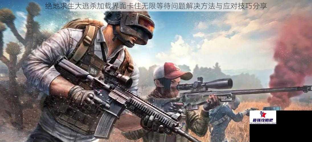 绝地求生大逃杀加载界面卡住无限等待问题解决方法与应对技巧分享