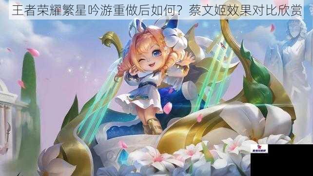 王者荣耀繁星吟游重做后如何？蔡文姬效果对比欣赏