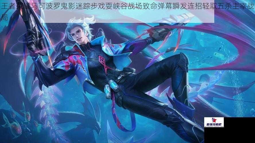 王者荣耀马可波罗鬼影迷踪步戏耍峡谷战场致命弹幕瞬发连招轻取五杀主宰战局